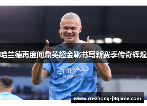 哈兰德再度问鼎英超金靴书写新赛季传奇辉煌