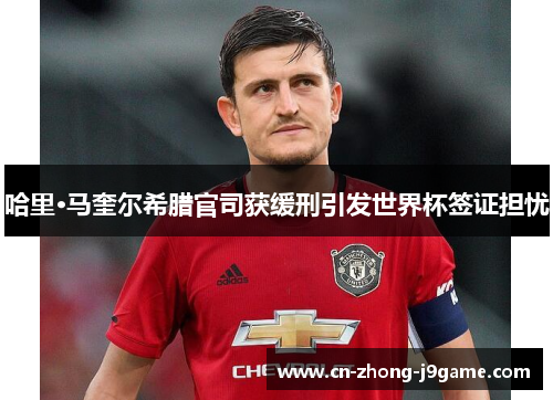 哈里·马奎尔希腊官司获缓刑引发世界杯签证担忧 哈里·马奎尔希腊官司获缓刑引发世界杯签证担忧