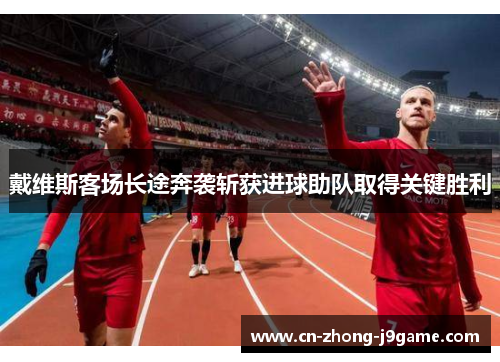 戴维斯客场长途奔袭斩获进球助队取得关键胜利