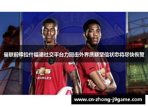 曼联前锋拉什福德社交平台力回击外界质疑坚信状态将尽快恢复