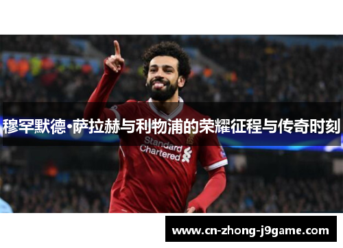 穆罕默德·萨拉赫与利物浦的荣耀征程与传奇时刻