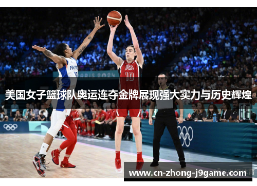美国女子篮球队奥运连夺金牌展现强大实力与历史辉煌