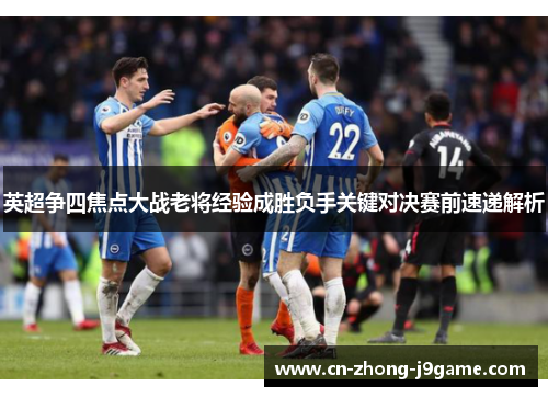英超争四焦点大战老将经验成胜负手关键对决赛前速递解析
