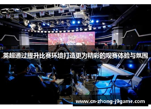 英超通过提升比赛环境打造更为精彩的观赛体验与氛围