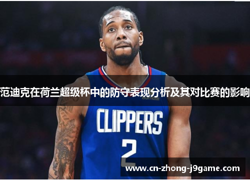 范迪克在荷兰超级杯中的防守表现分析及其对比赛的影响