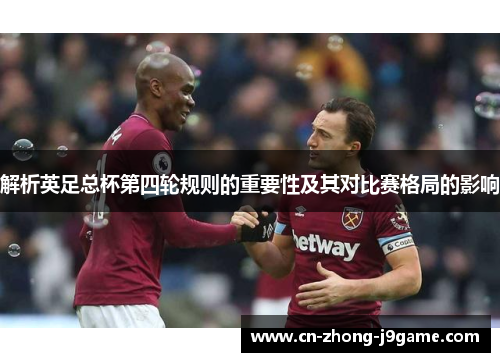 解析英足总杯第四轮规则的重要性及其对比赛格局的影响 解析英足总杯第四轮规则的重要性及其对比赛格局的影响