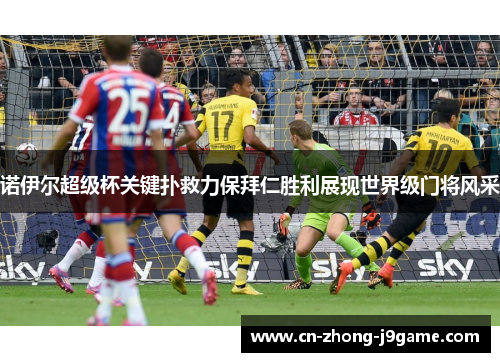 诺伊尔超级杯关键扑救力保拜仁胜利展现世界级门将风采