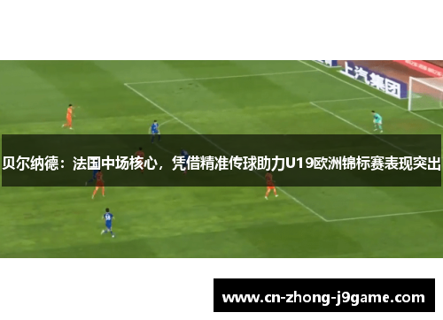 贝尔纳德：法国中场核心，凭借精准传球助力U19欧洲锦标赛表现突出
