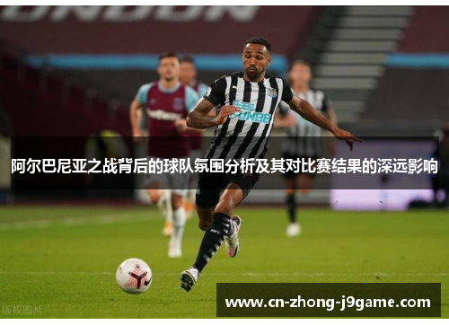 阿尔巴尼亚之战背后的球队氛围分析及其对比赛结果的深远影响