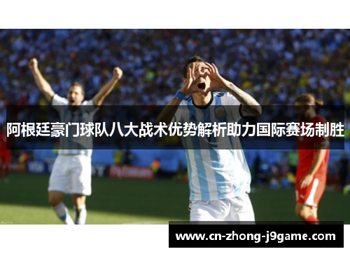 阿根廷豪门球队八大战术优势解析助力国际赛场制胜 阿根廷豪门球队八大战术优势解析助力国际赛场制胜