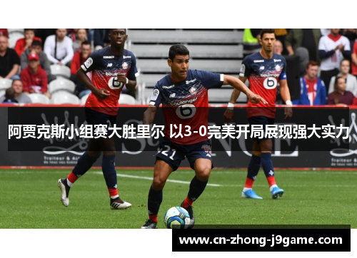 阿贾克斯小组赛大胜里尔 以3-0完美开局展现强大实力 阿贾克斯小组赛大胜里尔 以3-0完美开局展现强大实力