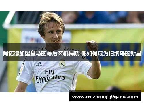 阿诺德加盟皇马的幕后玄机揭晓 他如何成为伯纳乌的新星 阿诺德加盟皇马的幕后玄机揭晓 他如何成为伯纳乌的新星