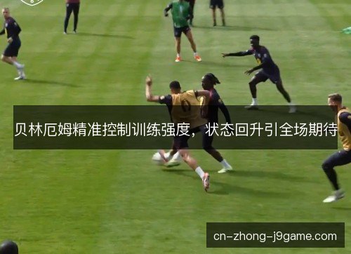 贝林厄姆精准控制训练强度，状态回升引全场期待