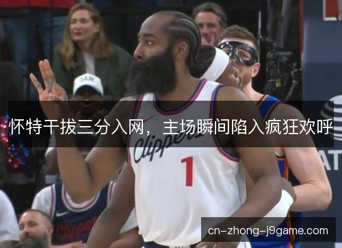 怀特干拔三分入网,主场瞬间陷入疯狂欢呼 怀特干拔三分入网,主场瞬间陷入疯狂欢呼