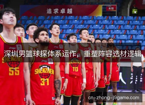 深圳男篮球探体系运作,重塑阵容选材逻辑 深圳男篮球探体系运作,重塑阵容选材逻辑