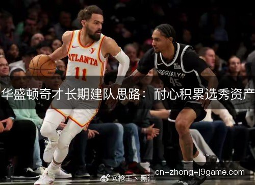 华盛顿奇才长期建队思路：耐心积累选秀资产