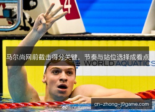 马尔尚网前截击得分关键,节奏与站位选择成看点 马尔尚网前截击得分关键,节奏与站位选择成看点